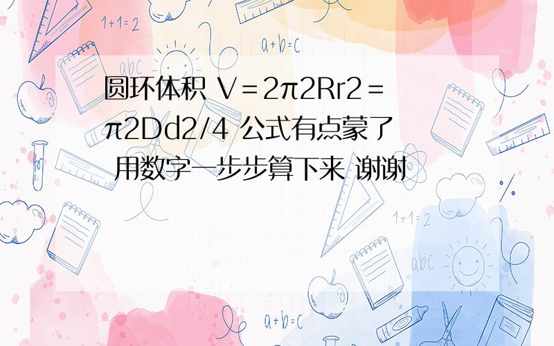 圆环体积 V＝2π2Rr2＝π2Dd2/4 公式有点蒙了 用数字一步步算下来 谢谢