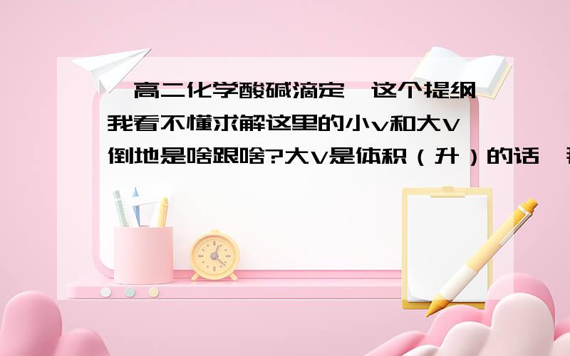 【高二化学酸碱滴定】这个提纲我看不懂求解这里的小v和大V倒地是啥跟啥?大V是体积（升）的话,那小v呢?