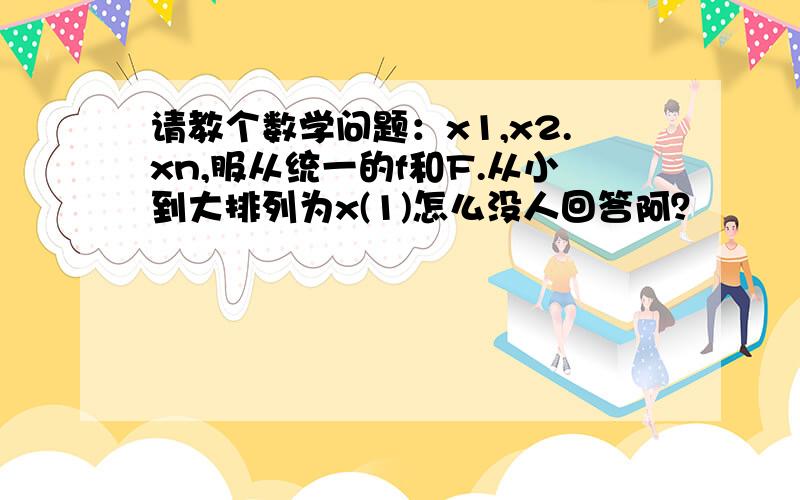 请教个数学问题：x1,x2.xn,服从统一的f和F.从小到大排列为x(1)怎么没人回答阿？