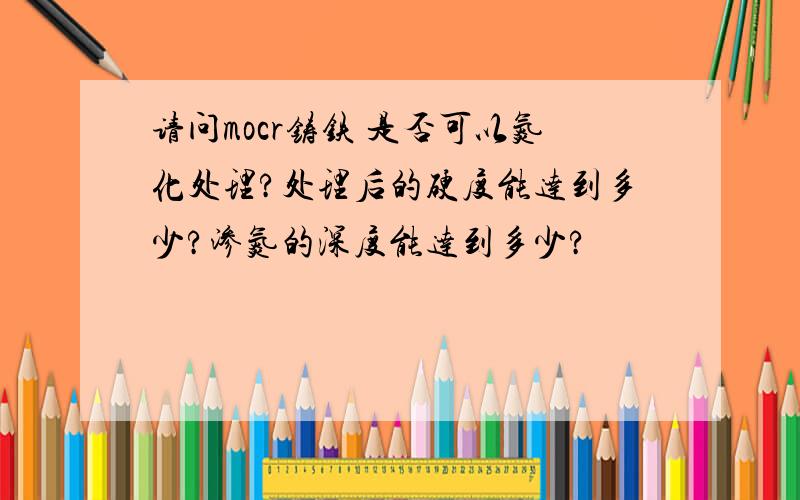 请问mocr铸铁 是否可以氮化处理?处理后的硬度能达到多少?渗氮的深度能达到多少?