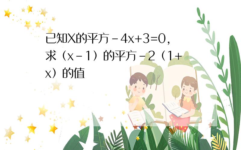 已知X的平方－4x+3=0,求（x－1）的平方－2（1+x）的值