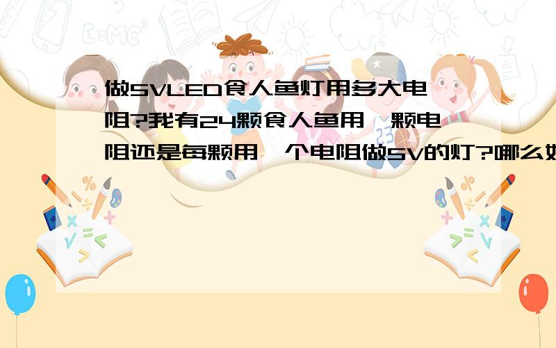 做5VLED食人鱼灯用多大电阻?我有24颗食人鱼用一颗电阻还是每颗用一个电阻做5V的灯?哪么好还要限流电阻吗