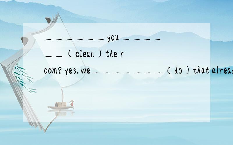 ______you ______(clean)the room?yes,we_______（do)that already.