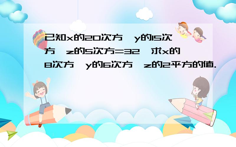 已知x的20次方*y的15次方*z的5次方=32,求x的8次方*y的6次方*z的2平方的值.