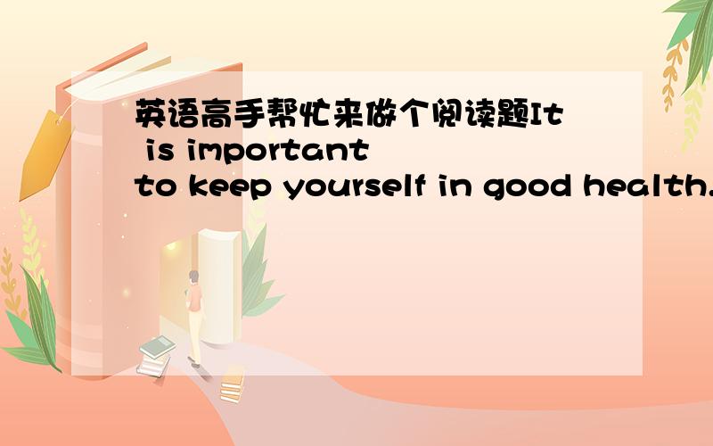 英语高手帮忙来做个阅读题It is important to keep yourself in good health.When you’re sick ,you will nether be able to Study nor enjoy yourself.One of the factors leading to good health is to have a balanced diet.Remember:You’re what yo