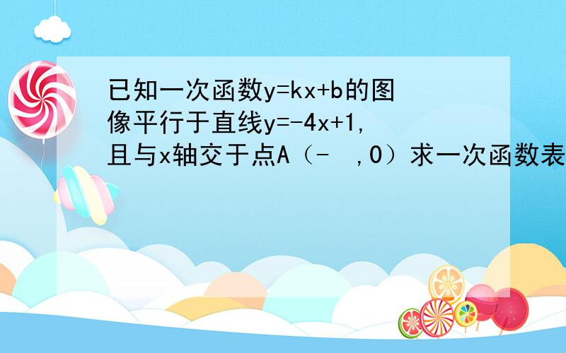 已知一次函数y=kx+b的图像平行于直线y=-4x+1,且与x轴交于点A（-½,0）求一次函数表达式函数图像与y轴的交点B的坐标 求△AOB的面积.（画图解答）