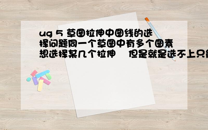 ug 5 草图拉伸中图线的选择问题同一个草图中有多个图素想选择某几个拉伸    但是就是选不上只能把那个草图的东西都选上（开始时是能单独选的,后来不行了）请高手帮忙!谢谢!