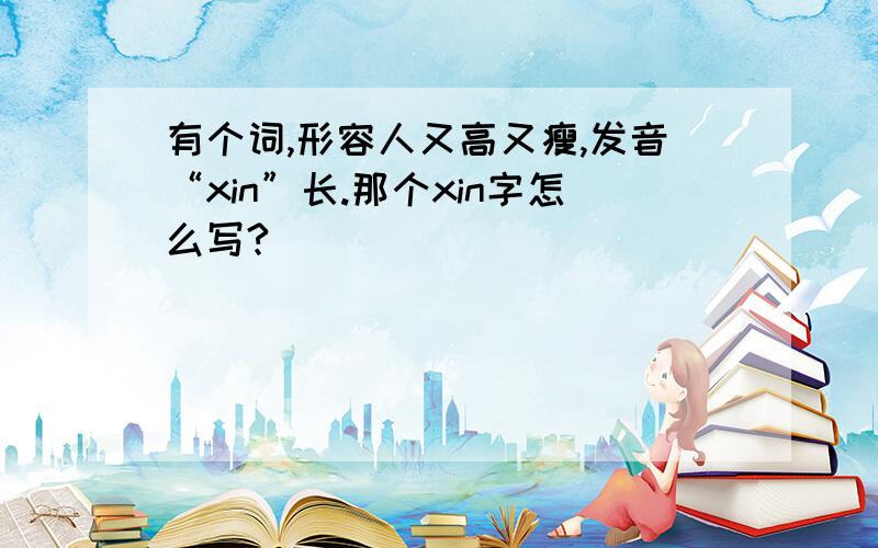 有个词,形容人又高又瘦,发音“xin”长.那个xin字怎么写?