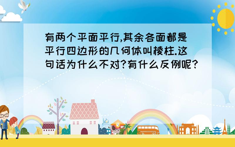 有两个平面平行,其余各面都是平行四边形的几何体叫棱柱.这句话为什么不对?有什么反例呢?