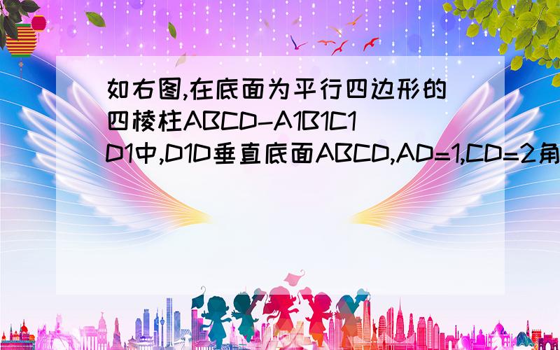 如右图,在底面为平行四边形的四棱柱ABCD-A1B1C1D1中,D1D垂直底面ABCD,AD=1,CD=2角DCB=60度.1.求证平面A1BCD1垂直平面BDD1B.2.若D1D=BD,求四棱锥D-A1BCD1的体积