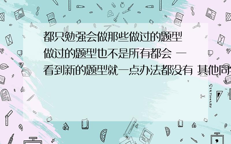 都只勉强会做那些做过的题型 做过的题型也不是所有都会 一看到新的题型就一点办法都没有 其他同学都能想出来 为什么我想不出来呢 学数学是不是要是什么天赋啊我觉得这样学数学太被