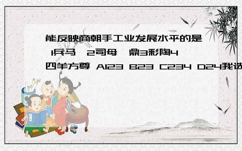 能反映商朝手工业发展水平的是 1兵马俑2司母戊鼎3彩陶4四羊方尊 A123 B23 C234 D24我选的是C,但很多人选D,就这一个题可以决定我期末总成绩的命运了