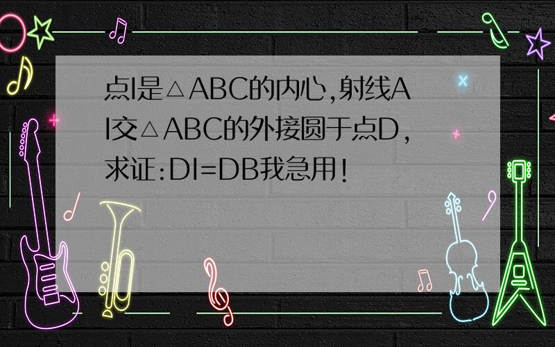 点I是△ABC的内心,射线AI交△ABC的外接圆于点D,求证:DI=DB我急用!