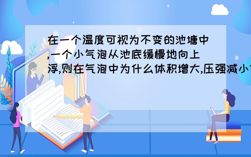 在一个温度可视为不变的池塘中,一个小气泡从池底缓慢地向上浮,则在气泡中为什么体积增大,压强减小?用到压强的