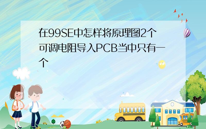 在99SE中怎样将原理图2个可调电阻导入PCB当中只有一个