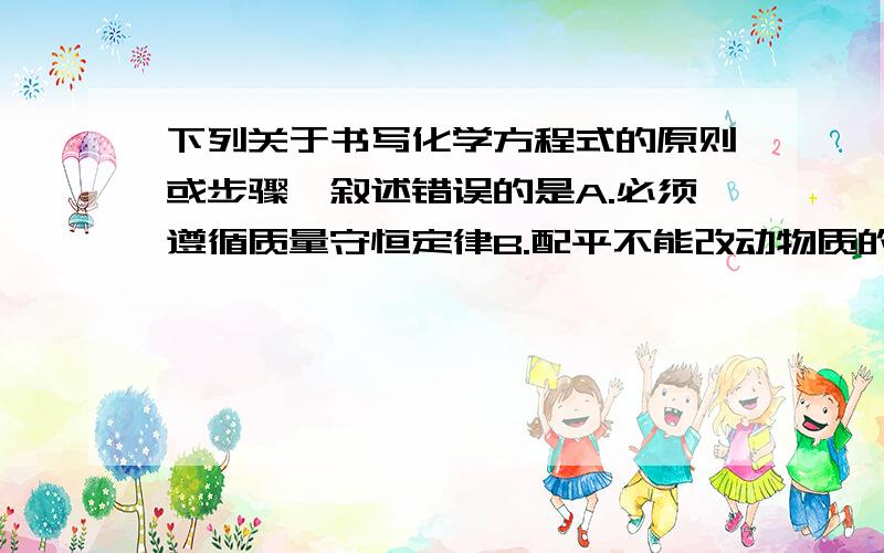 下列关于书写化学方程式的原则或步骤,叙述错误的是A.必须遵循质量守恒定律B.配平不能改动物质的化学式右下角的数字C.必须注明反应条件D.要注明生成物的颜色和状态唔O.OD肯定是不对的,