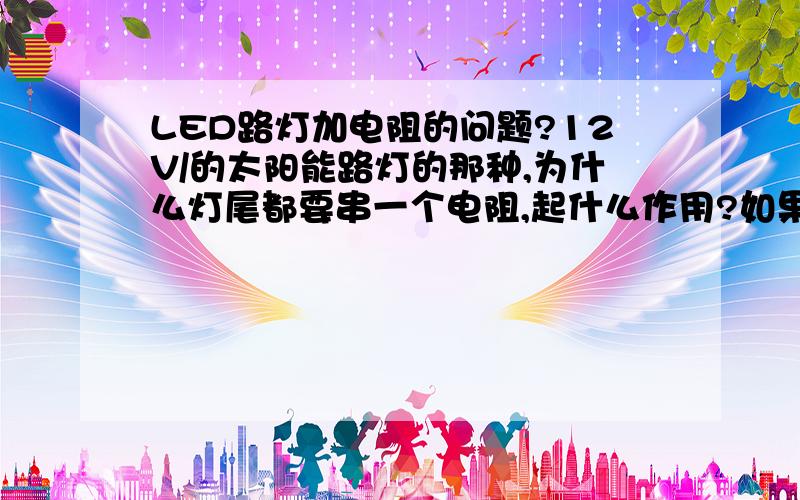 LED路灯加电阻的问题?12V/的太阳能路灯的那种,为什么灯尾都要串一个电阻,起什么作用?如果是这样,等于把灯头的功率增大了,无用功率增大.如果三颗一串,再加一大的限流电阻会不会更好,哪个