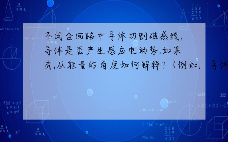 不闭合回路中导体切割磁感线,导体是否产生感应电动势,如果有,从能量的角度如何解释?（例如：导体匀速切割,既然有电动势,则是否储存电能,若储存能量从哪来?若不储存可常把他等效为电