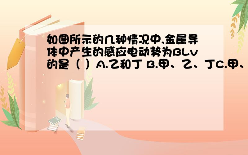 如图所示的几种情况中,金属导体中产生的感应电动势为BLv的是（ ）A.乙和丁 B.甲、乙、丁C.甲、乙、丙、丁 D.只有乙 为什么有丁,它不应该没有电动势吗?