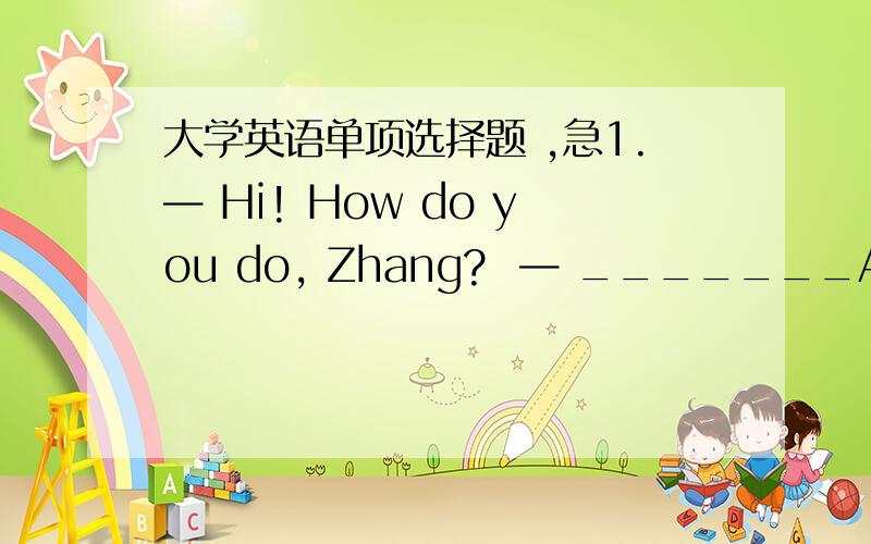 大学英语单项选择题 ,急1.— Hi! How do you do, Zhang?  — _______A.How are you?        B. Good afternoon.C.How do you do?     D.Very fine. 2.— Jane, I’m coming to say good-bye. I’m leaving tomorrow.— _______A.I’m sorry.B.Oh, no.