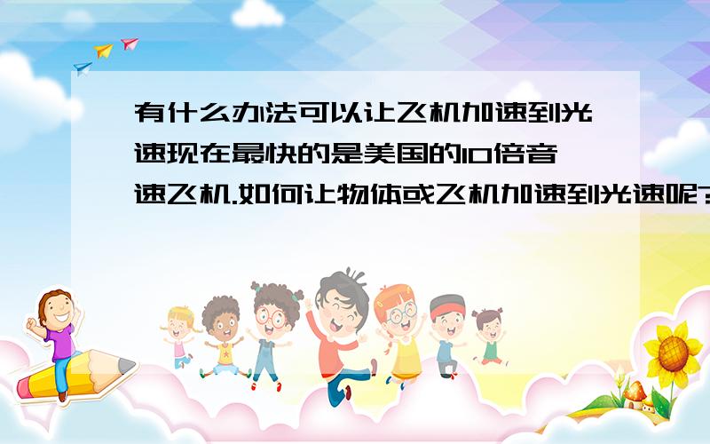 有什么办法可以让飞机加速到光速现在最快的是美国的10倍音速飞机.如何让物体或飞机加速到光速呢?