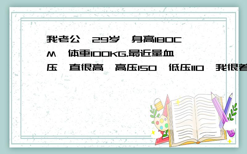 我老公,29岁,身高180CM,体重100KG.最近量血压一直很高,高压150,低压110,我很着急.请问这种情况是不是该吃药?有什么危险吗?这个年纪是不是太高了?