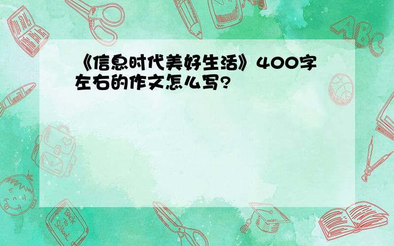 《信息时代美好生活》400字左右的作文怎么写?