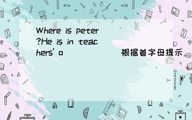 Where is peter?He is in teachers' o_____ （根据首字母提示）