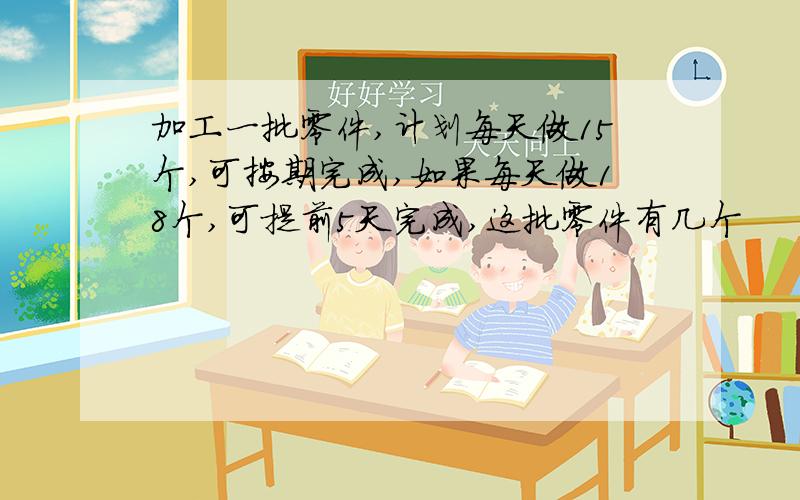 加工一批零件,计划每天做15个,可按期完成,如果每天做18个,可提前5天完成,这批零件有几个