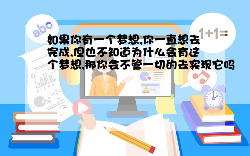 如果你有一个梦想,你一直想去完成,但也不知道为什么会有这个梦想,那你会不管一切的去实现它吗