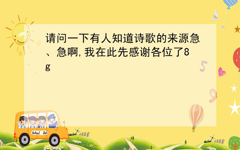 请问一下有人知道诗歌的来源急、急啊,我在此先感谢各位了8g