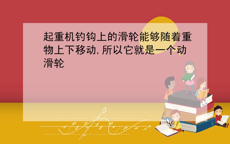 起重机钓钩上的滑轮能够随着重物上下移动,所以它就是一个动滑轮