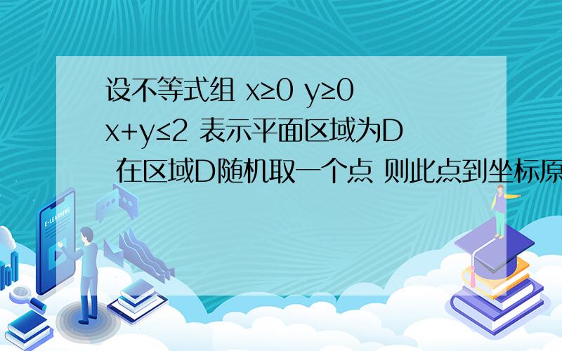 设不等式组 x≥0 y≥0 x+y≤2 表示平面区域为D 在区域D随机取一个点 则此点到坐标原点的距离大于根号2的概率是A 4分之π B 2分之π-2 C 6分之π D 4分之4-π