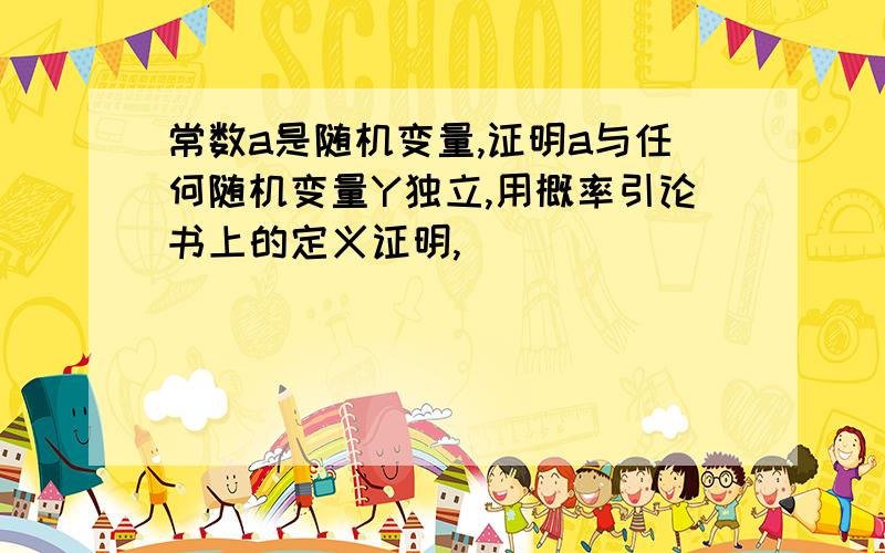 常数a是随机变量,证明a与任何随机变量Y独立,用概率引论书上的定义证明,