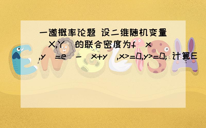 一道概率论题 设二维随机变量(X,Y)的联合密度为f(x,y)=e^-(x+y),x>=0,y>=0; 计算E(x+y)