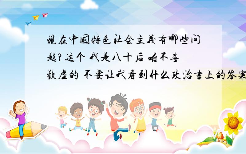 现在中国特色社会主义有哪些问题?这个 我是八十后 咱不喜欢虚的 不要让我看到什么政治书上的答案