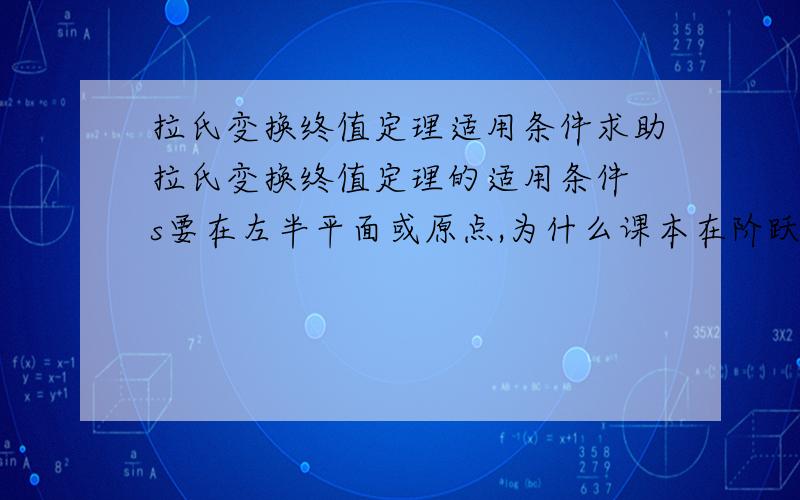 拉氏变换终值定理适用条件求助拉氏变换终值定理的适用条件 s要在左半平面或原点,为什么课本在阶跃（斜坡,加速度）输入作用下的稳态误差那一节却根本不去判定,直接就拿去用了?