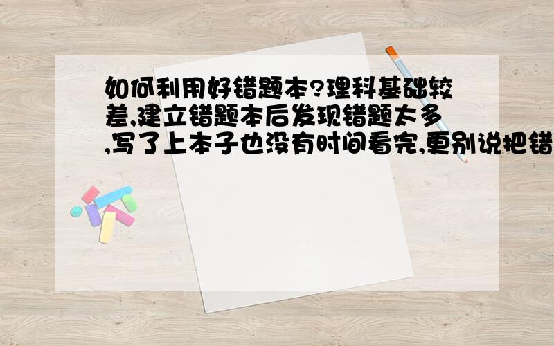 如何利用好错题本?理科基础较差,建立错题本后发现错题太多,写了上本子也没有时间看完,更别说把错题做一遍了.我想知道,当把错题写在错题本后,如何记住?如何复习才更有效率,争取以后不