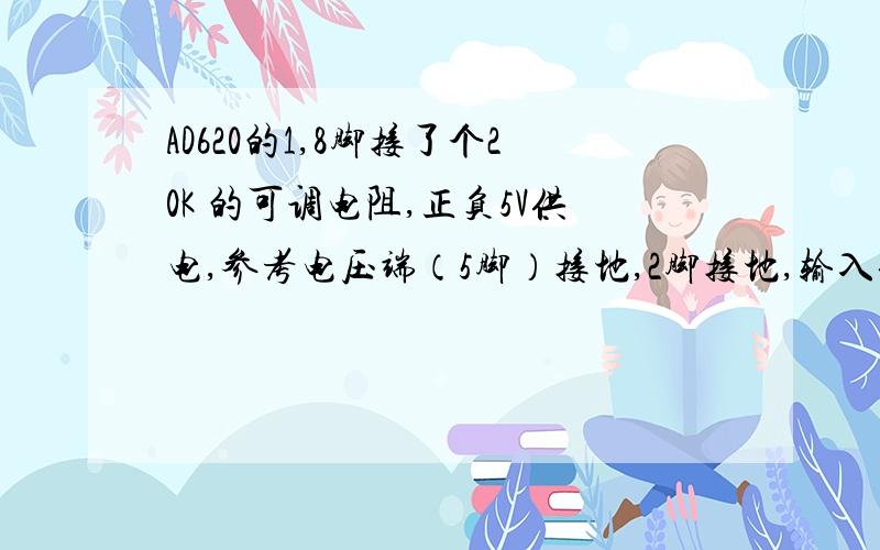 AD620的1,8脚接了个20K 的可调电阻,正负5V供电,参考电压端（5脚）接地,2脚接地,输入信号的时候放大不输出是有的,可是比输入信号还要小,调节可调电阻的时候输出也会变的,这是什么原因呢,是