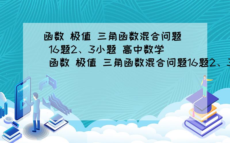 函数 极值 三角函数混合问题 16题2、3小题 高中数学 函数 极值 三角函数混合问题16题2、3小题 求详细步骤 谢谢 看懂答案秒采纳