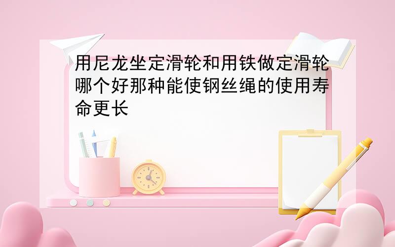 用尼龙坐定滑轮和用铁做定滑轮哪个好那种能使钢丝绳的使用寿命更长