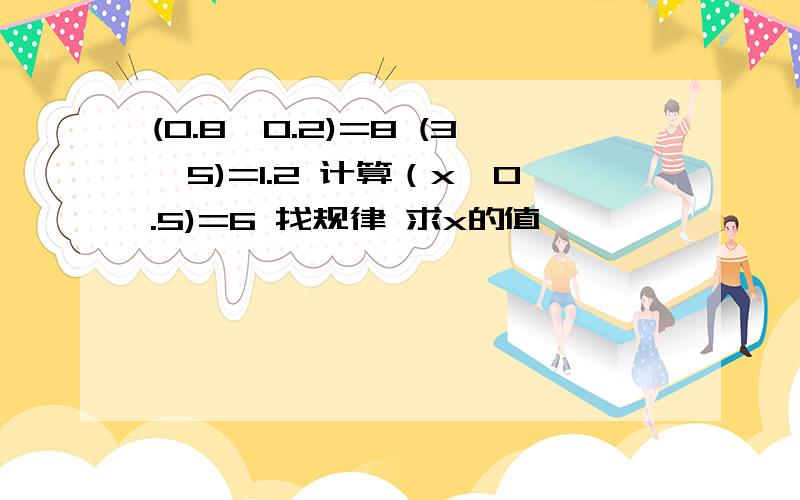 (0.8,0.2)=8 (3,5)=1.2 计算（x,0.5)=6 找规律 求x的值