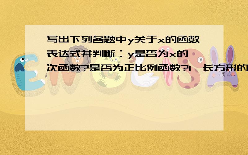 写出下列各题中y关于x的函数表达式并判断：y是否为x的一次函数?是否为正比例函数?1、长方形的面积为20,长方形的长y关于宽x的函数表达式2、西瓜刚上市时的价格为3.6元每千克,卖西瓜的总