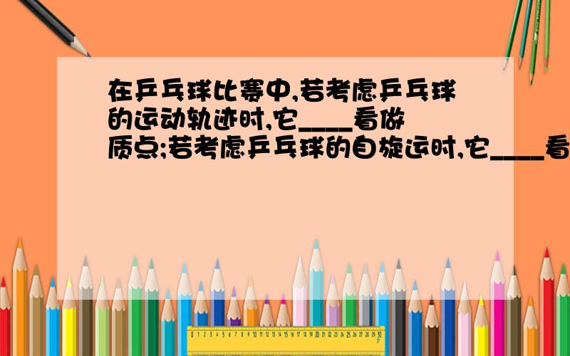 在乒乓球比赛中,若考虑乒乓球的运动轨迹时,它____看做质点;若考虑乒乓球的自旋运时,它____看做质点