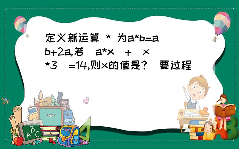 定义新运算 * 为a*b=ab+2a,若(a*x)+(x*3)=14,则x的值是?（要过程）