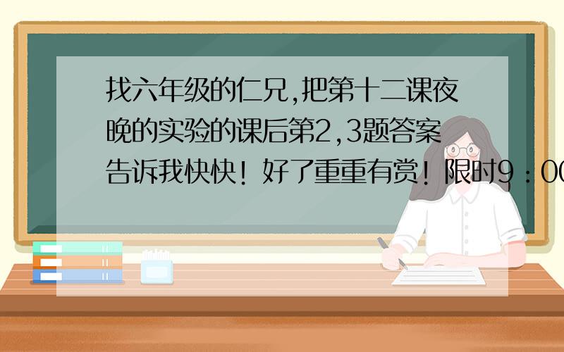 找六年级的仁兄,把第十二课夜晚的实验的课后第2,3题答案告诉我快快！好了重重有赏！限时9：00之前！