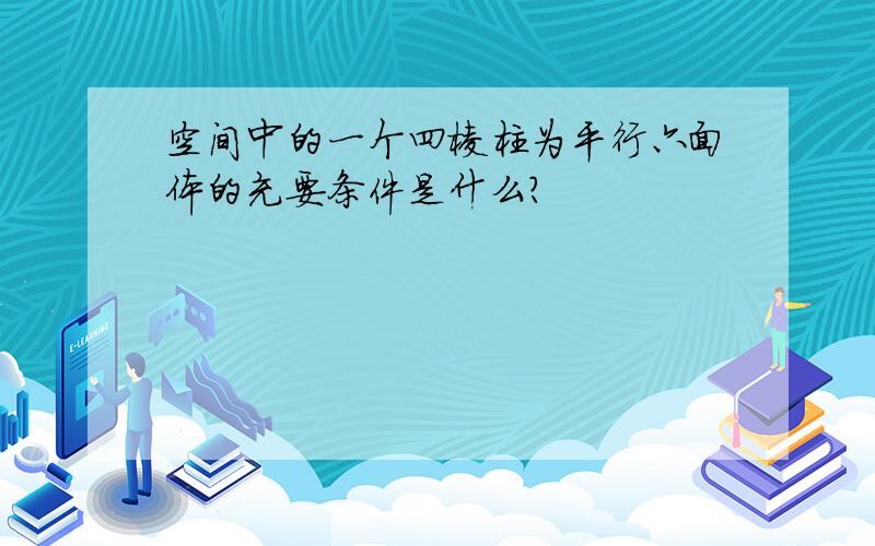 空间中的一个四棱柱为平行六面体的充要条件是什么?