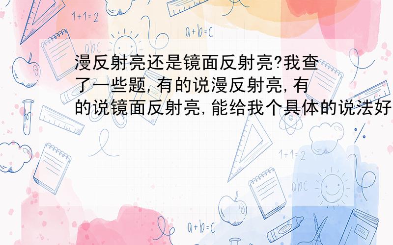 漫反射亮还是镜面反射亮?我查了一些题,有的说漫反射亮,有的说镜面反射亮,能给我个具体的说法好么、、、、图一.图二.图一说的是漫反射亮,也就是纸和镜子在手电筒的照射下,纸（漫反射