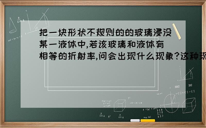 把一块形状不规则的的玻璃浸没某一液体中,若该玻璃和液体有相等的折射率,问会出现什么现象?这种现象可有什么用途?