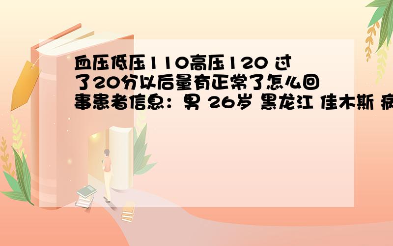 血压低压110高压120 过了20分以后量有正常了怎么回事患者信息：男 26岁 黑龙江 佳木斯 病情描述(发病时间、主要症状等)：有时候量低压100 高压140 过几天又80 110 怎么回是 今天刚才量低压110